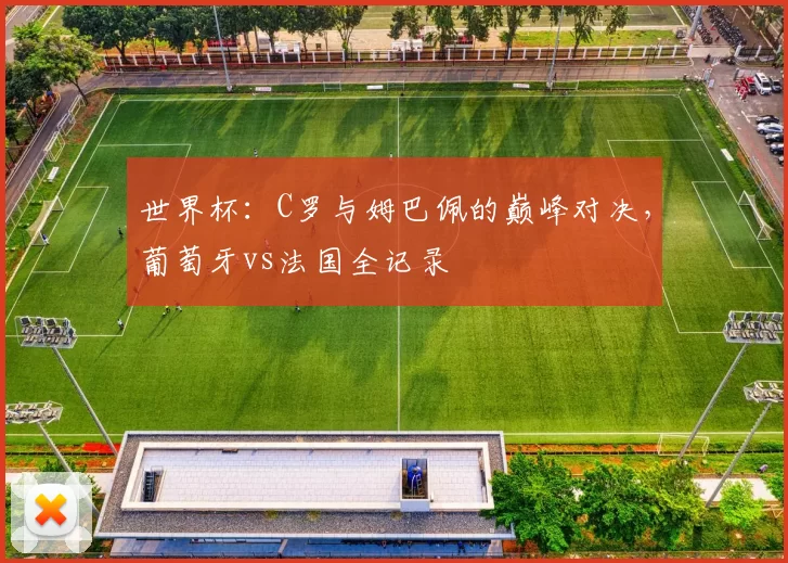 世界杯:C罗与姆巴佩的巅峰对决,葡萄牙vs法国全记录