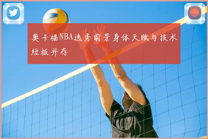 奥卡福NBA选秀前景身体天赋与技术短板并存