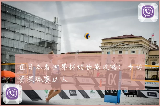 在日本看世界杯的独家攻略:专访资深观赛达人