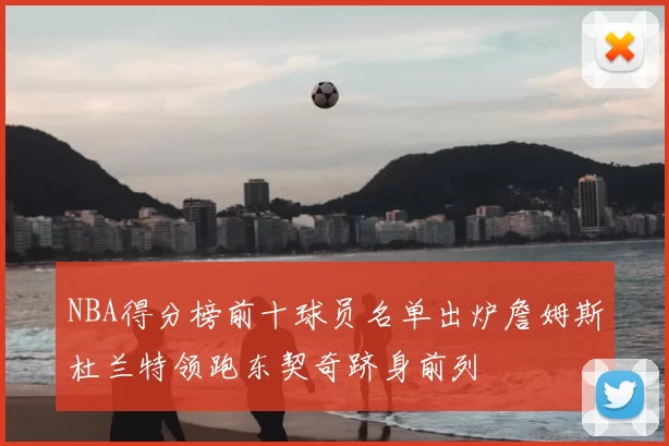 NBA得分榜前十球员名单出炉詹姆斯杜兰特领跑东契奇跻身前列