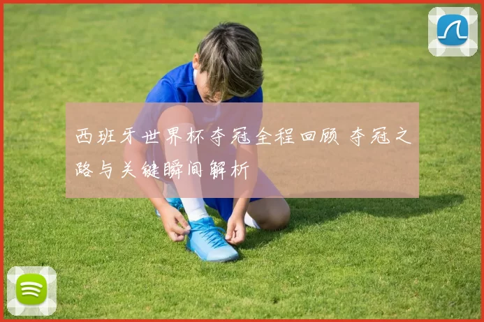 西班牙世界杯夺冠全程回顾 夺冠之路与关键瞬间解析
