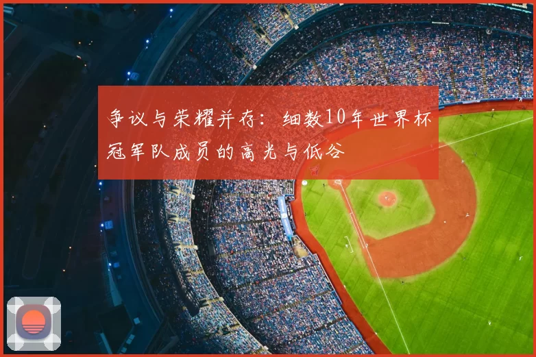 争议与荣耀并存:细数10年世界杯冠军队成员的高光与低谷