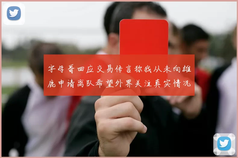 字母哥回应交易传言称我从未向雄鹿申请离队希望外界关注真实情况