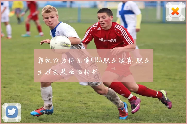 郭凯伦为何无缘CBA职业联赛 职业生涯发展面临转折