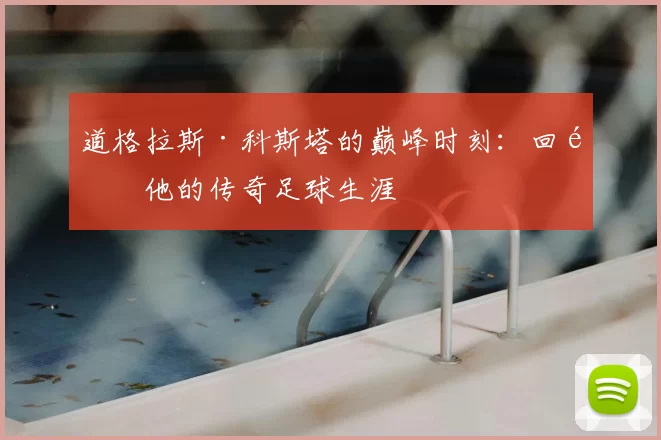 道格拉斯·科斯塔的巅峰时刻:回顾他的传奇足球生涯