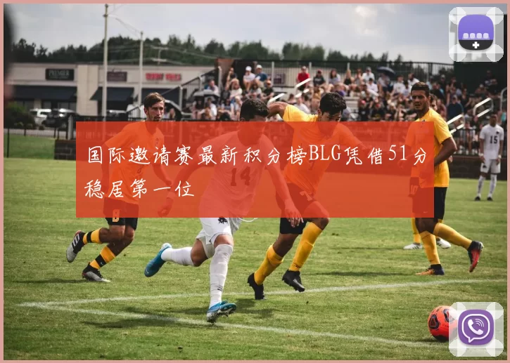 国际邀请赛最新积分榜BLG凭借51分稳居第一位