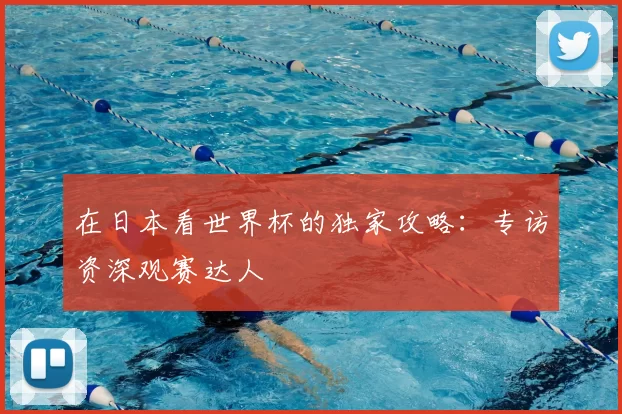 在日本看世界杯的独家攻略：专访资深观赛达人