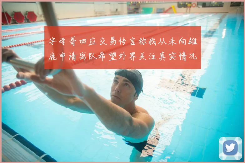 字母哥回应交易传言称我从未向雄鹿申请离队希望外界关注真实情况