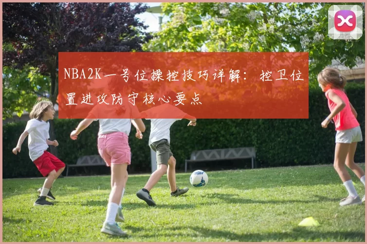 NBA2K一号位操控技巧详解:控卫位置进攻防守核心要点