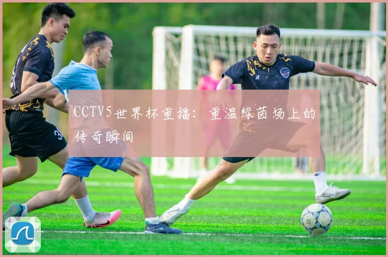 CCTV5世界杯重播:重温绿茵场上的传奇瞬间