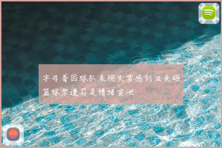 字母哥因球队表现失常感到沮丧砸篮球架遭罚是情绪宣泄