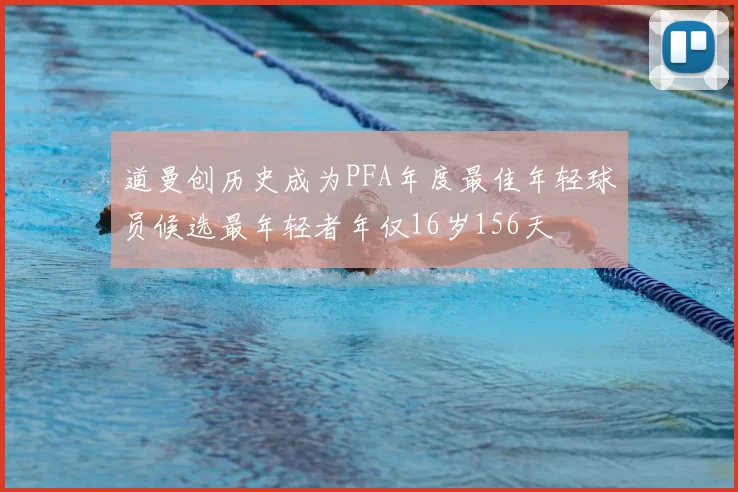 道曼创历史成为PFA年度最佳年轻球员候选最年轻者年仅16岁156天