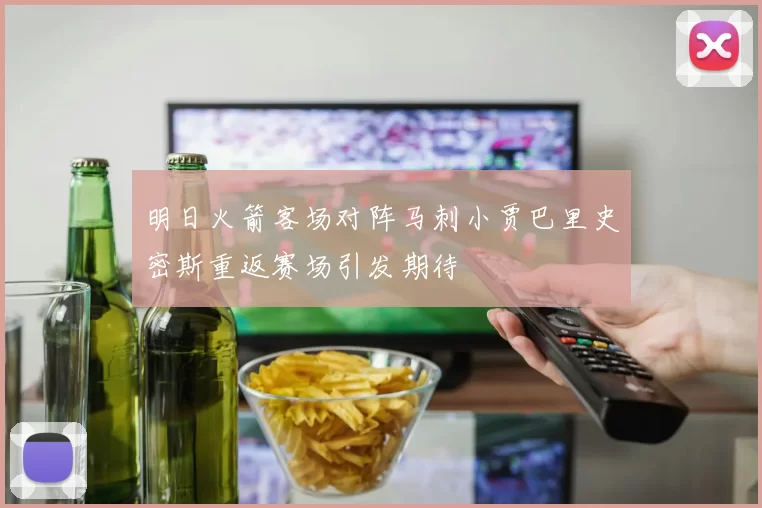 明日火箭客场对阵马刺小贾巴里史密斯重返赛场引发期待