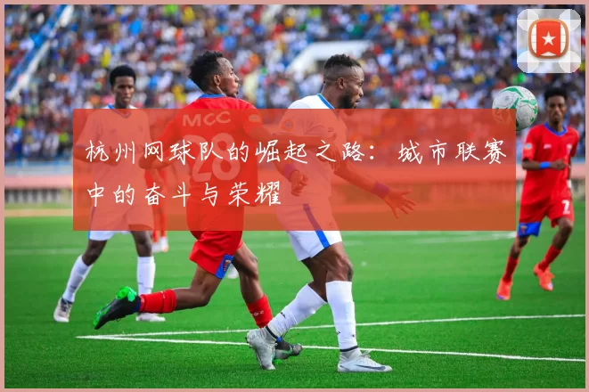 杭州网球队的崛起之路：城市联赛中的奋斗与荣耀