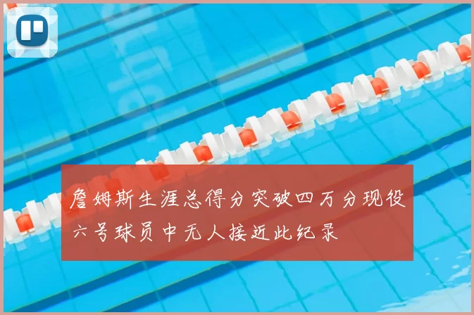 詹姆斯生涯总得分突破四万分现役六号球员中无人接近此纪录