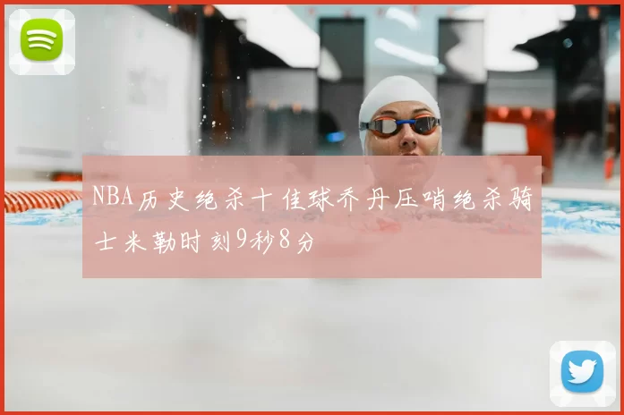 NBA历史绝杀十佳球乔丹压哨绝杀骑士米勒时刻9秒8分