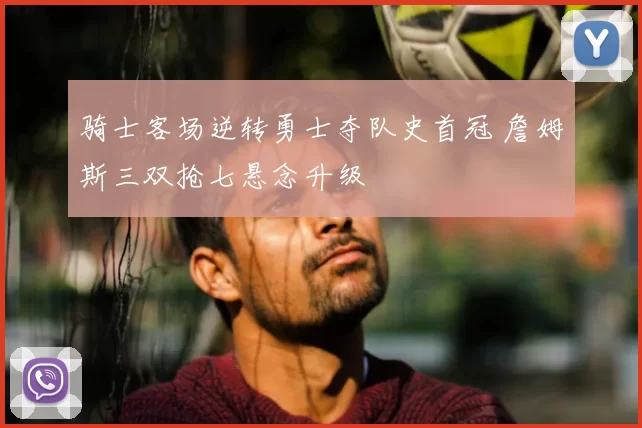 骑士客场逆转勇士夺队史首冠 詹姆斯三双抢七悬念升级