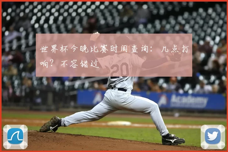 世界杯今晚比赛时间查询:几点打响?不容错过