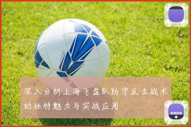 深入分析上海飞盘队防守反击战术的独特魅力与实战应用