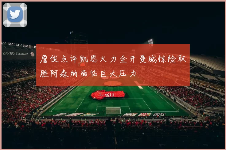 詹俊点评凯恩火力全开曼城惊险取胜阿森纳面临巨大压力