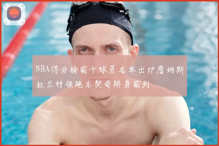 NBA得分榜前十球员名单出炉詹姆斯杜兰特领跑东契奇跻身前列