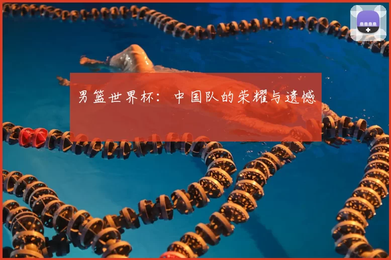 男篮世界杯：中国队的荣耀与遗憾