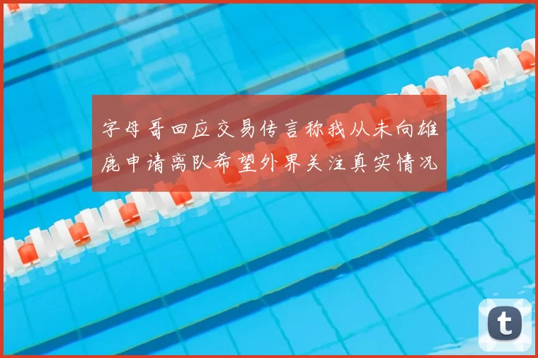 字母哥回应交易传言称我从未向雄鹿申请离队希望外界关注真实情况