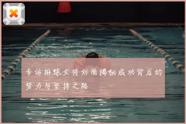 专访排球女将刘丽揭秘成功背后的努力与坚持之路