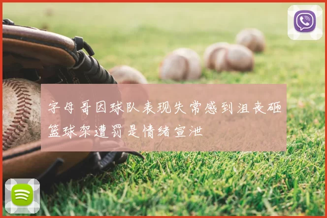字母哥因球队表现失常感到沮丧砸篮球架遭罚是情绪宣泄