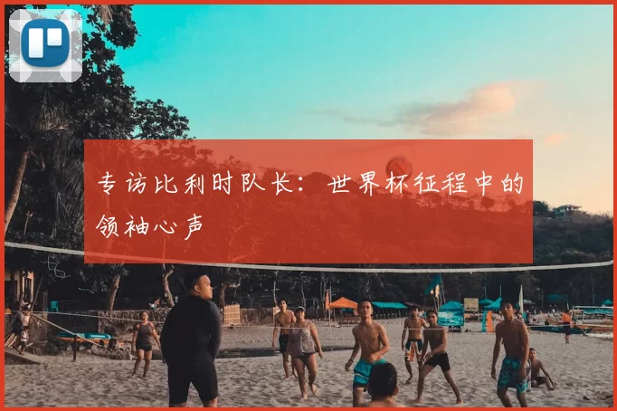 专访比利时队长：世界杯征程中的领袖心声