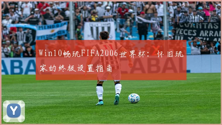 Win10畅玩FIFA2006世界杯:怀旧玩家的终极设置指南