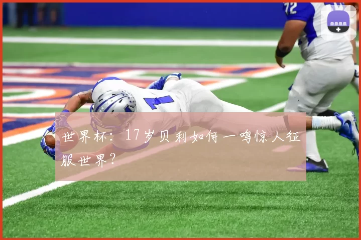 世界杯：17岁贝利如何一鸣惊人征服世界？