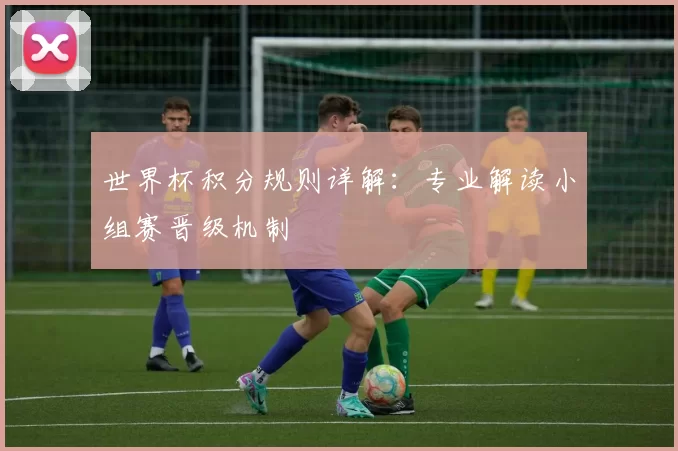 世界杯积分规则详解:专业解读小组赛晋级机制