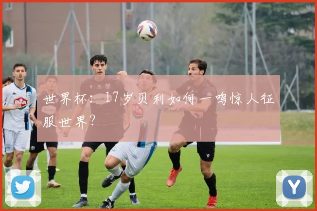 世界杯：17岁贝利如何一鸣惊人征服世界？