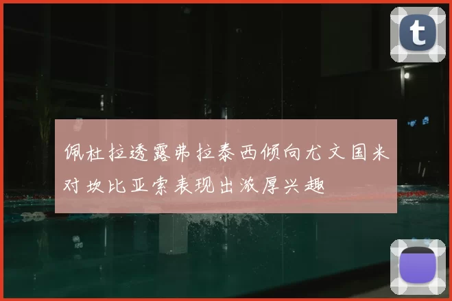 佩杜拉透露弗拉泰西倾向尤文国米对坎比亚索表现出浓厚兴趣