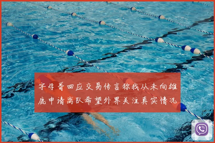 字母哥回应交易传言称我从未向雄鹿申请离队希望外界关注真实情况