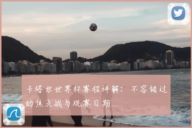 卡塔尔世界杯赛程详解:不容错过的焦点战与观赛日期