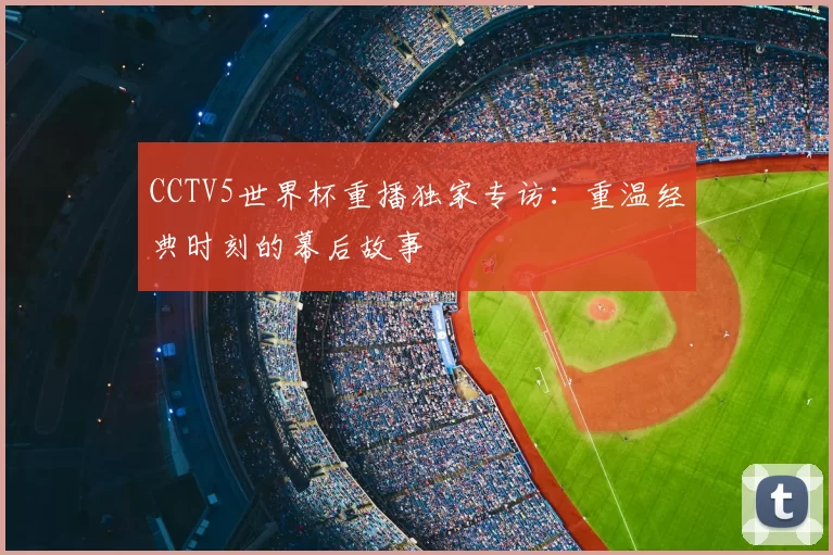 CCTV5世界杯重播独家专访:重温经典时刻的幕后故事