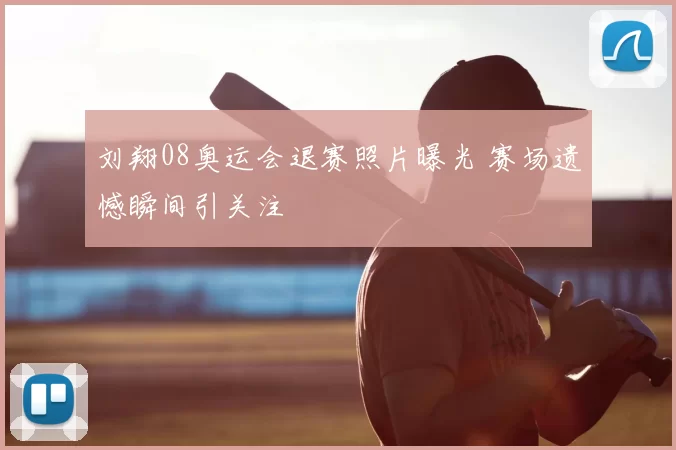 刘翔08奥运会退赛照片曝光 赛场遗憾瞬间引关注