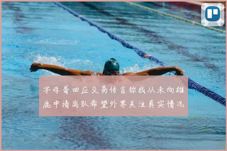 字母哥回应交易传言称我从未向雄鹿申请离队希望外界关注真实情况