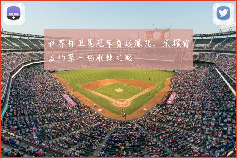 世界杯卫冕冠军首战魔咒：荣耀背后的第一场荆棘之路