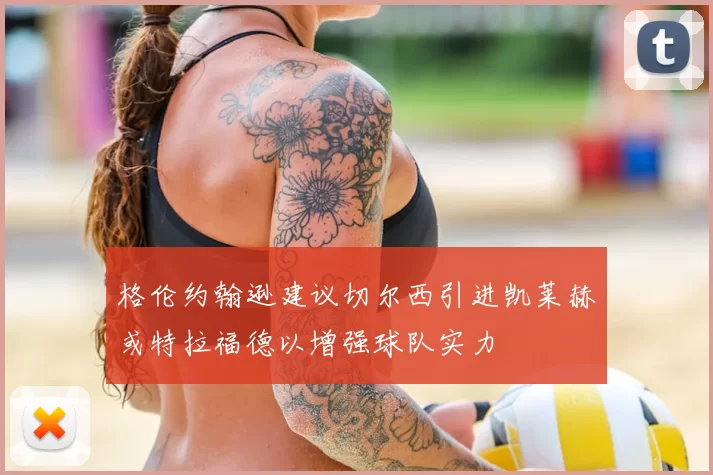 格伦约翰逊建议切尔西引进凯莱赫或特拉福德以增强球队实力