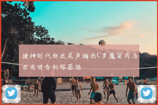 诸神时代渐近尾声梅西C罗魔笛内马尔或将告别绿茵场