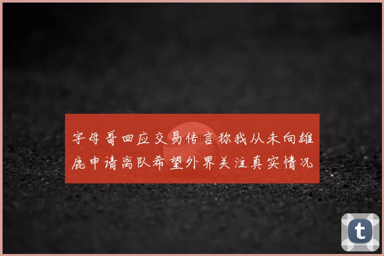 字母哥回应交易传言称我从未向雄鹿申请离队希望外界关注真实情况