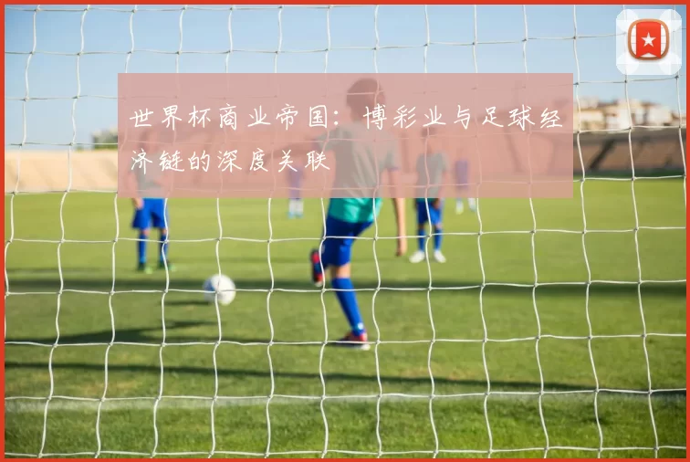 世界杯商业帝国:博彩业与足球经济链的深度关联
