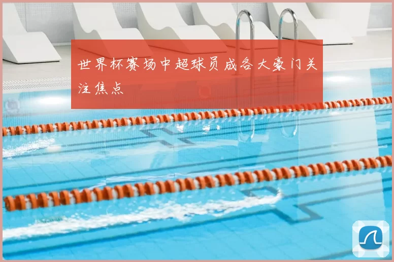 世界杯赛场中超球员成各大豪门关注焦点