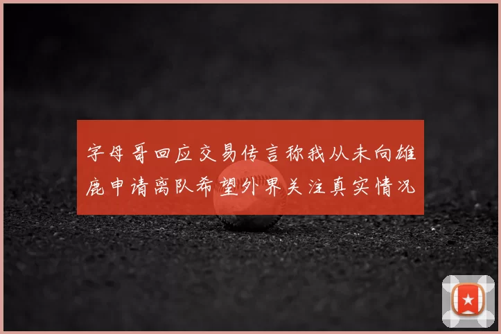 字母哥回应交易传言称我从未向雄鹿申请离队希望外界关注真实情况