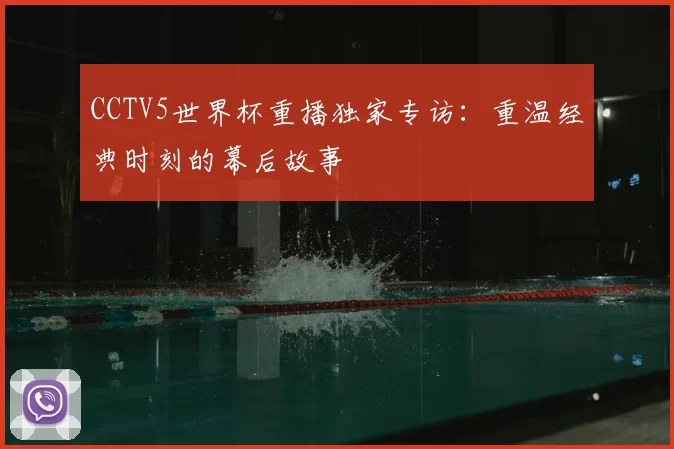 CCTV5世界杯重播独家专访:重温经典时刻的幕后故事