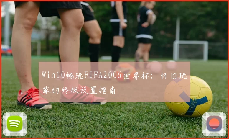 Win10畅玩FIFA2006世界杯：怀旧玩家的终极设置指南