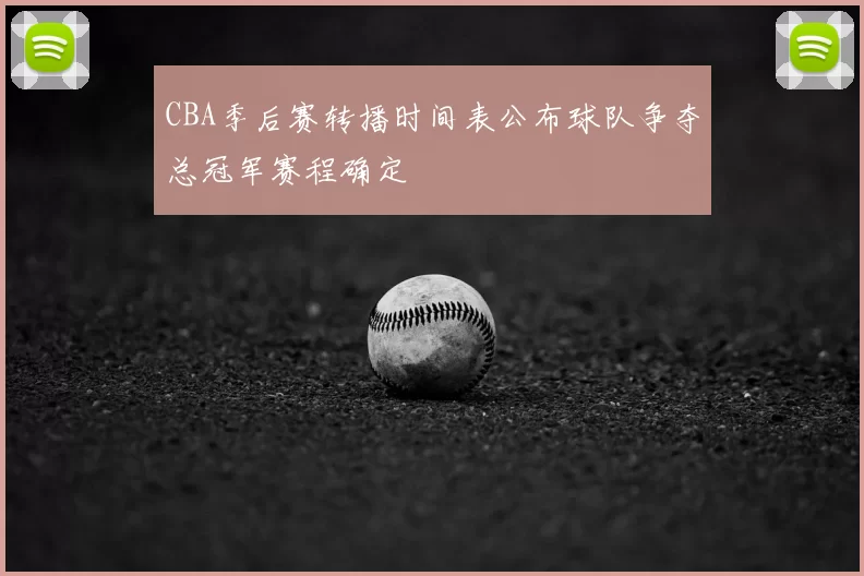 CBA季后赛转播时间表公布球队争夺总冠军赛程确定